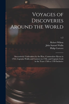 Voyages of Discoveries Around the World: Successively Undertaken by the Hon. Commodore Byron in 1764, Captains Wallis and Carteret in 1766, and Captai by Wilson, Robert Fl 1800