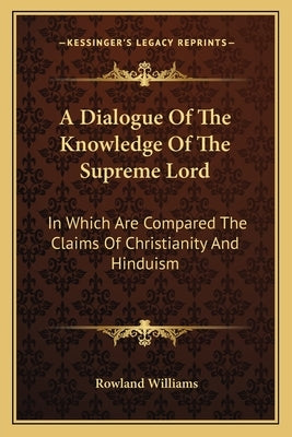 A Dialogue Of The Knowledge Of The Supreme Lord: In Which Are Compared The Claims Of Christianity And Hinduism by Williams, Rowland