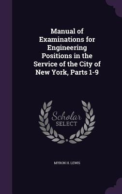 Manual of Examinations for Engineering Positions in the Service of the City of New York, Parts 1-9 by Lewis, Myron H.