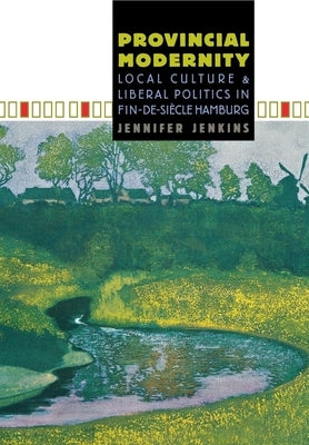 Provincial Modernity: Local Culture and Liberal Politics in Fin-De-Siècle Hamburg by Jenkins, Jennifer