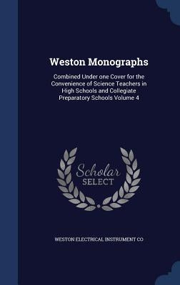 Weston Monographs: Combined Under one Cover for the Convenience of Science Teachers in High Schools and Collegiate Preparatory Schools Volume 4 by Co, Weston Electrical Instrument