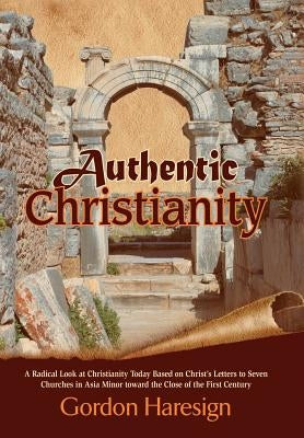 Authentic Christianity: A Radical Look at Christianity Today Based on Christ's Letters to Seven Churches in Asia Minor Toward the Close of the by Haresign, Gordon