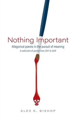 Nothing Important: Allegorical Poems in the Pursuit of Meaning (a collection of poems from 2017 to 2019) by Bishop, Alex K.