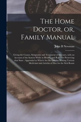 The Home Doctor, or, Family Manual [microform]: Giving the Causes, Symptoms and Treatment of Diseases, With an Account of the System While in Health, by Newman, John B.