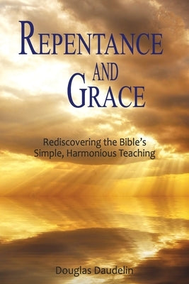 Repentance and Grace: Rediscovering the Bible's Simple, Harmonious Teaching by Daudelin, Douglas