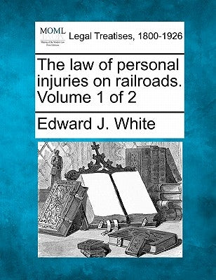 The law of personal injuries on railroads. Volume 1 of 2 by White, Edward J.