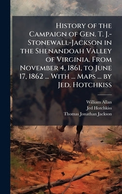 History of the Campaign of Gen. T. J.-Stonewall-Jackson in the Shenandoah Valley of Virginia. From November 4, 1861, to June 17, 1862 ... With ... Map by Allan, William