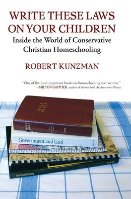 Write These Laws on Your Children: Inside the World of Conservative Christian Homeschooling by Kunzman, Robert