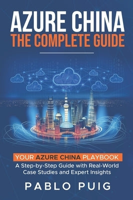 Azure China: The Complete Guide: Your Azure China Playbook: A Step-by-Step Guide with Real-World Case Studies and Expert Insights by Puig, Pablo