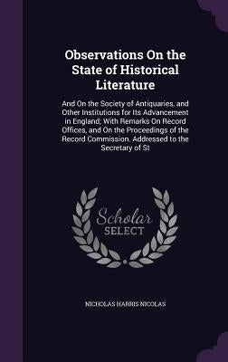 Observations On the State of Historical Literature: And On the Society of Antiquaries, and Other Institutions for Its Advancement in England; With Rem by Nicolas, Nicholas Harris