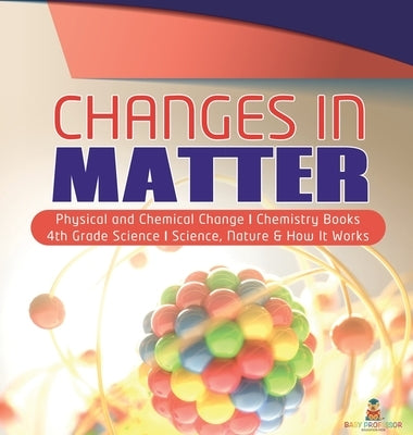 Changes in Matter Physical and Chemical Change Chemistry Books 4th Grade Science Science, Nature & How It Works by Baby Professor