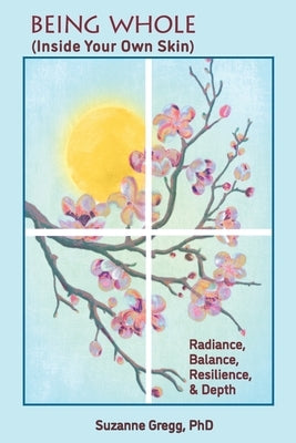 Being Whole, Inside Your Own Skin: Radiance, Balance, Resilience, & Depth by Gregg, Suzanne