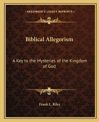 Biblical Allegorism: A Key to the Mysteries of the Kingdom of God by Riley, Frank L.