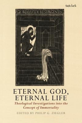 Eternal God, Eternal Life: Theological Investigations into the Concept of Immortality by Ziegler, Philip G.