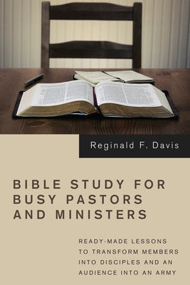 Bible Study for Busy Pastors and Ministers: Ready-Made Lessons to Transform Members Into Disciples and an Audience Into an Army by Davis, Reginald F.