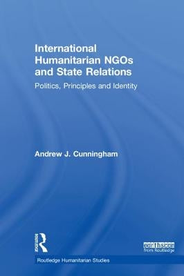 International Humanitarian NGOs and State Relations: Politics, Principles and Identity by Cunningham, Andrew J.