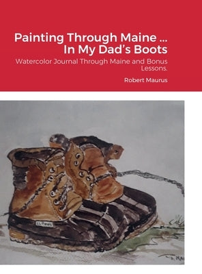 Painting Through Maine ... In My Dad's Boots: Watercolor Journal, Guide that includes Inspirational References for paintings, and bonus Watercolor Les by Maurus, Robert