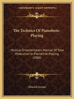 The Technics Of Pianoforte-Playing: Musical Ornamentation, Manual Of Tone Production In Pianoforte-Playing (1886) by Germer, Heinrich