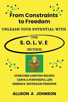 From Constraints to Freedom: Unleash Your Potential with the S.O.L.V.E Method by Johnson, Allison A.