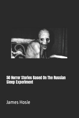 50 Horror Stories Based On The Russian Sleep Experiment by Hosie, James