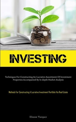 Investing: Techniques For Constructing An Lucrative Assortment Of Investment Properties Accompanied By In-depth Market Analysis ( by Vazquez, Eleazar