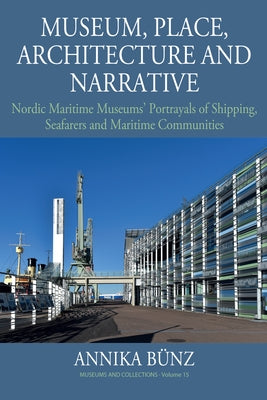 Museum, Place, Architecture and Narrative: Nordic Maritime Museums' Portrayals of Shipping, Seafarers and Maritime Communities by Bünz, Annika
