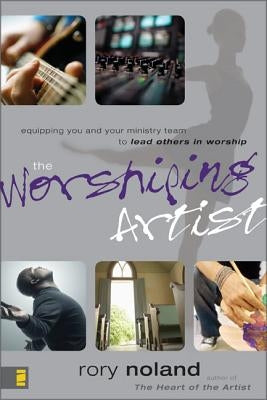The Worshiping Artist: Equipping You and Your Ministry Team to Lead Others in Worship by Noland, Rory