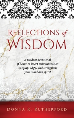 Reflections of Wisdom: A wisdom devotional of heart-to-heart communication to equip, edify, and strengthen your mind and spirit by Rutherford, Donna R.