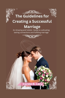 The Guidelines for Creating a Successful Marriage: An Amazing and holistic Guide to cultivating lasting connections and fulfilling marriage. by Lacy, Carole B.