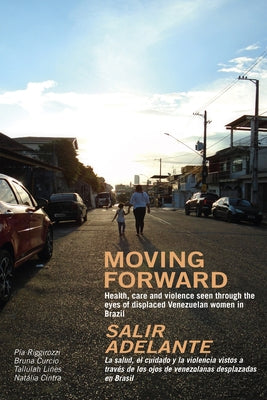 Moving Forward / Salir Adelante: Health, Care and Violence Seen Through the Eyes of Displaced Venezuelan Women in Brazil / La Salud, El Cuidado Y La V by Riggirozzi, Pia