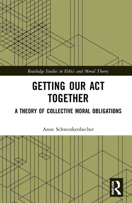 Getting Our ACT Together: A Theory of Collective Moral Obligations by Schwenkenbecher, Anne