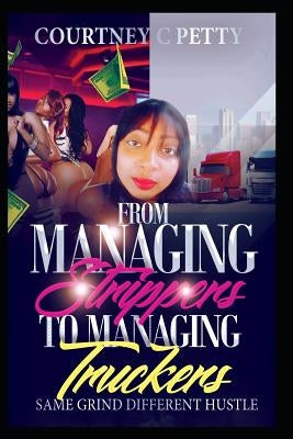 From Managing Strippers To Managing Truckers: Same Grind Different Hustle by Petty, Courtney C.