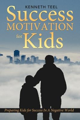 Success Motivation for Kids: Preparing Kids for Success in a Negative World by Teel, Kenneth