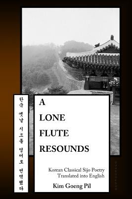 A Lone Flute Resounds: Korean Classical Sijo Poetry Translated into English by Goeng Pil, Kim