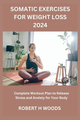 Somatic Exercises for Weight Loss 2024: Complete Workout Plan to Release Stress and Anxiety for Your Body by Woods, Robert H.