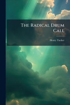 The Radical Drum Call: A Choice Collection of Patriotic Songs by Tucker, Henry