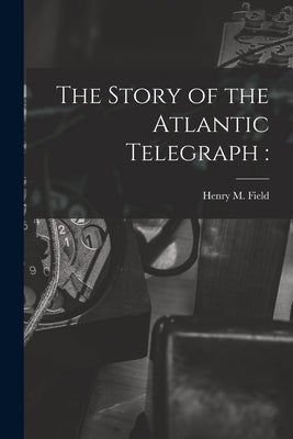 The Story of the Atlantic Telegraph [microform] by Field, Henry M. (Henry Martyn) 1822-