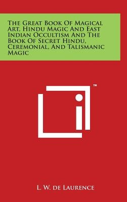 The Great Book Of Magical Art, Hindu Magic And East Indian Occultism And The Book Of Secret Hindu, Ceremonial, And Talismanic Magic by De Laurence, L. W.
