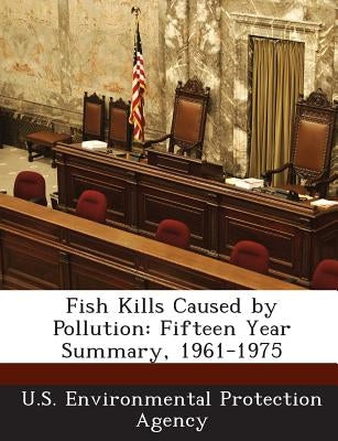 Fish Kills Caused by Pollution: Fifteen Year Summary, 1961-1975 by U S Environmental Protection Agency