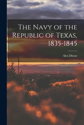 The Navy of the Republic of Texas, 1835-1845 by Dienst, Alex