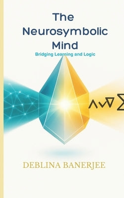 The Neurosymbolic Mind: Bridging Learning to Logic by Banerjee, Deblina