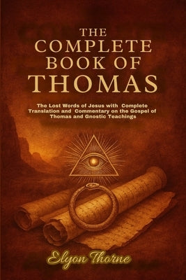 The Complete Book of Thomas: The Lost Words of Jesus with Complete Translation and Commentary on the Gospel of Thomas and Gnostic Teachings by Thorne, Elyon