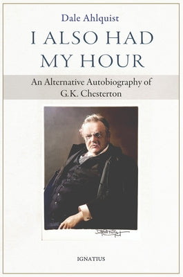 I Also Had My Hour: An Alternative Autobiography of G.K. Chesterton by Ahlquist, Dale