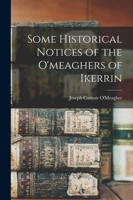 Some Historical Notices of the O'meaghers of Ikerrin by O'Meagher, Joseph Casimir