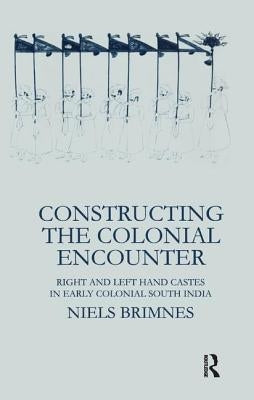 Constructing the Colonial Encounter: Right and Left Hand Castes in Early Colonial South India by Brimnes, Niels