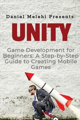 Unity Game Development for Beginners: A Step-by-Step Guide to Creating Mobile Games by Melehi, Daniel