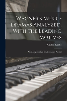 Wagner's Music-Dramas Analyzed, With the Leading Motives: Niebelung; Tristan; Mastersingers; Parsifal by Kobbé, Gustav