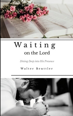Waiting on the Lord: Diving Deep into His Presence by Beuttler, Walter