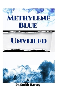 Methylene Blue Unveiled: A Comprehensive Guide to its Chemistry, Health Benefits, and Applications by Harvey, Smith