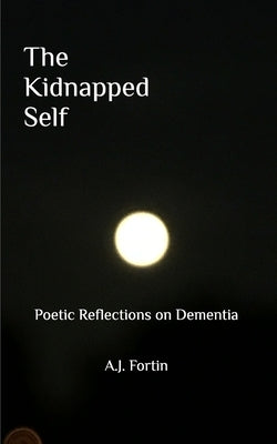The Kidnapped Self: Poetic Reflections on Dementia by Fortin, Aj